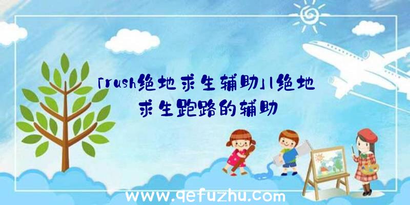 「rush绝地求生辅助」|绝地求生跑路的辅助